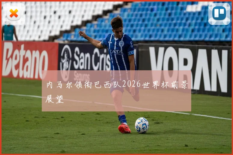 内马尔领衔巴西队2026世界杯前景展望