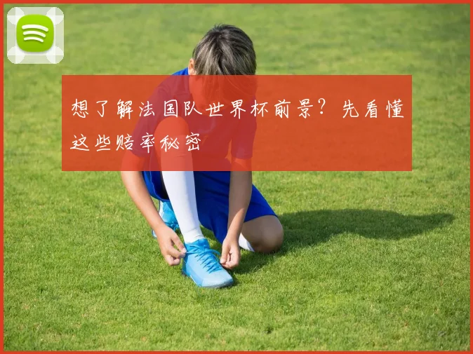 想了解法国队世界杯前景？先看懂这些赔率秘密