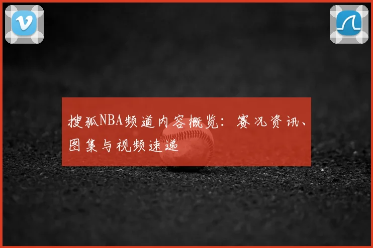 搜狐NBA频道内容概览:赛况资讯、图集与视频速递