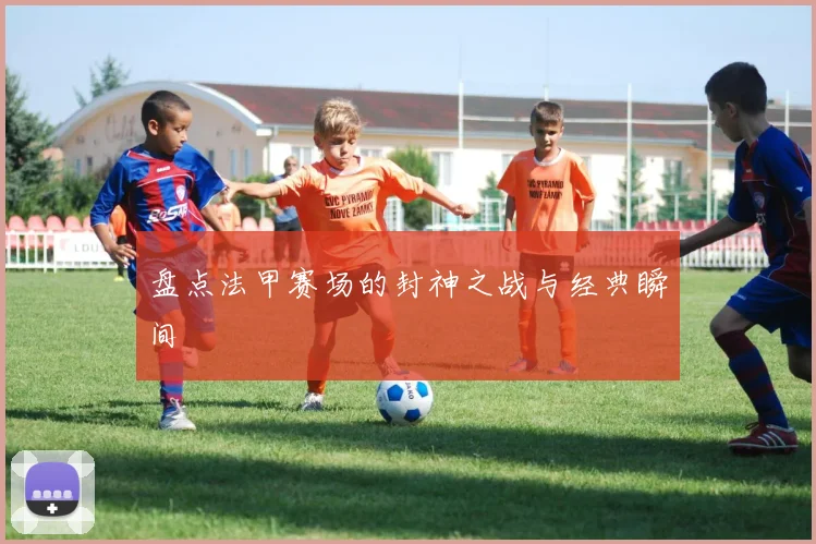 盘点法甲赛场的封神之战与经典瞬间