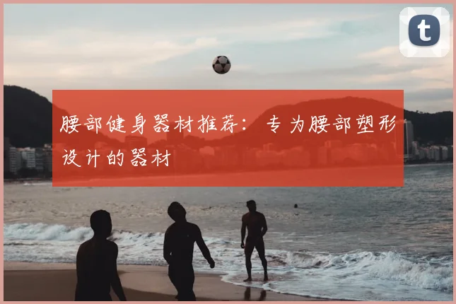 腰部健身器材推荐：专为腰部塑形设计的器材