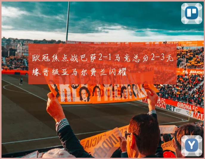 欧冠焦点战巴萨2-1马竞总分2-3无缘晋级亚马尔费兰闪耀