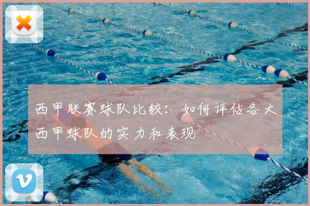 西甲联赛球队比较：如何评估各大西甲球队的实力和表现