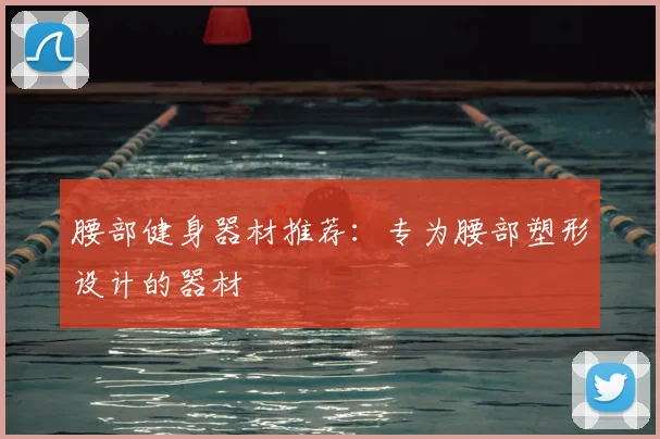 腰部健身器材推荐：专为腰部塑形设计的器材